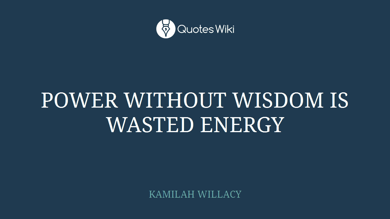 POWER WITHOUT WISDOM IS WASTED ENERGY