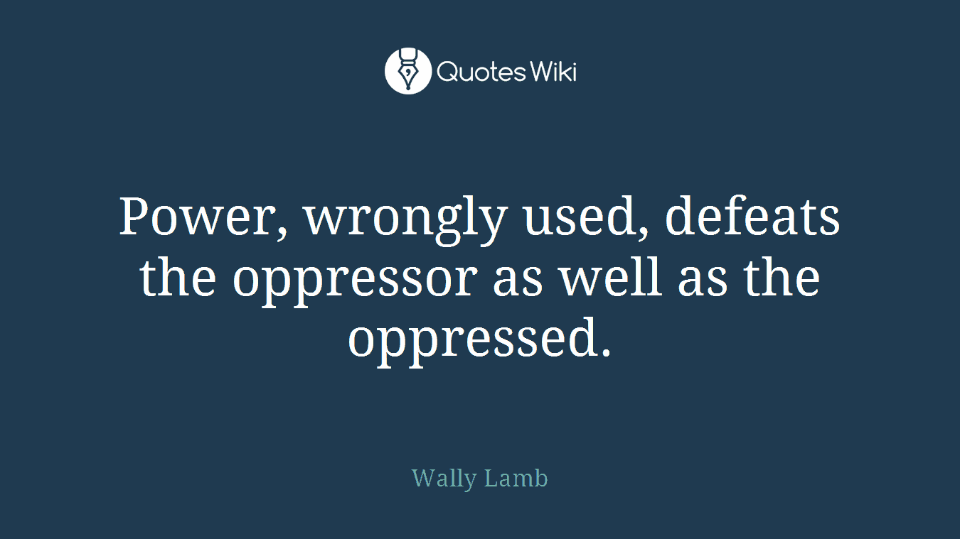 Power, wrongly used, defeats the oppressor as well as the oppressed.