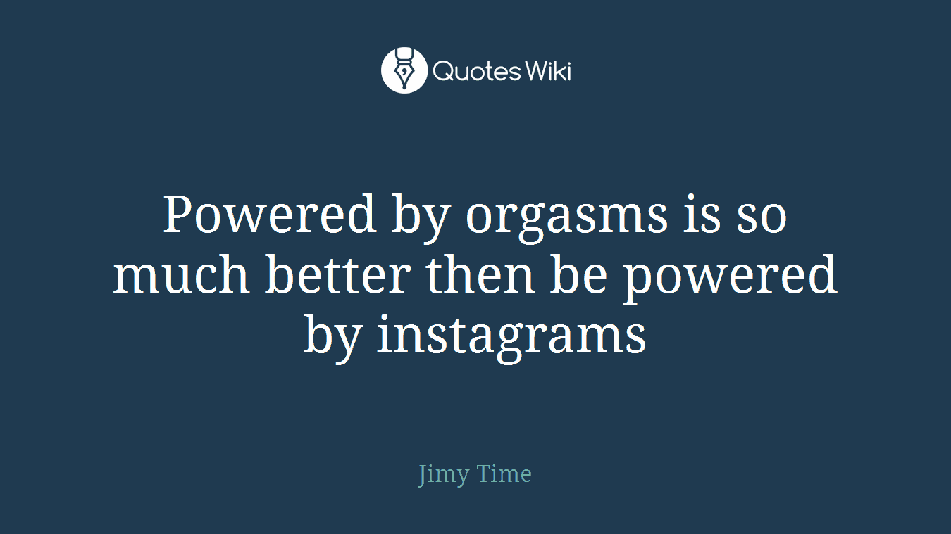 Powered by orgasms is so much better then be powered by instagrams