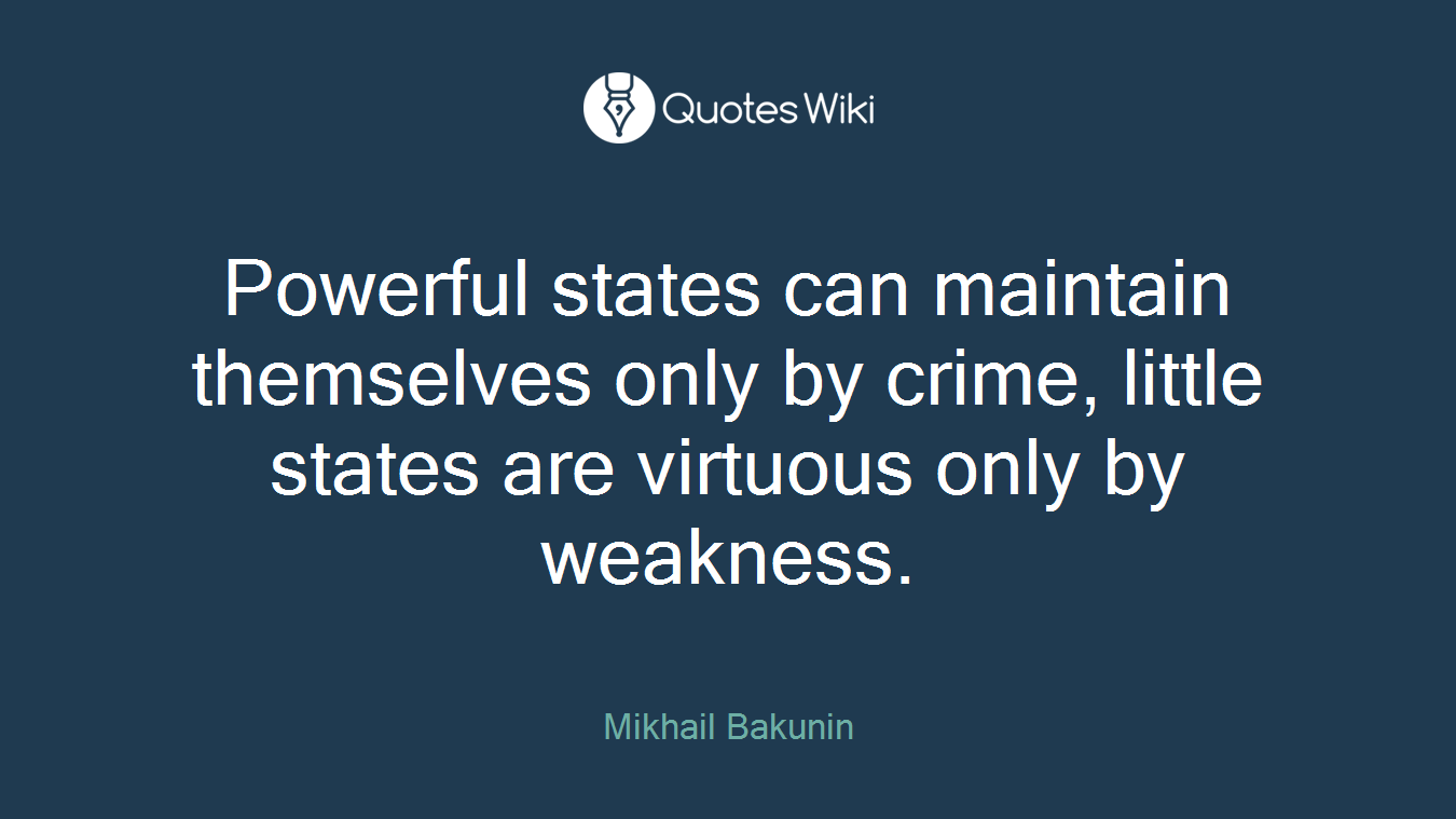 Powerful states can maintain themselves only by crime, little states are virtuous only by weakness.