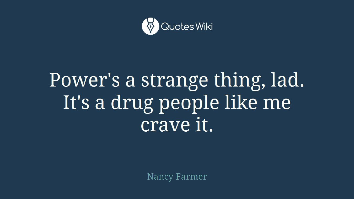 Power's a strange thing, lad. It's a drug people like me crave it.