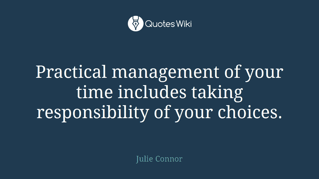 Practical management of your time includes taking responsibility of your choices.