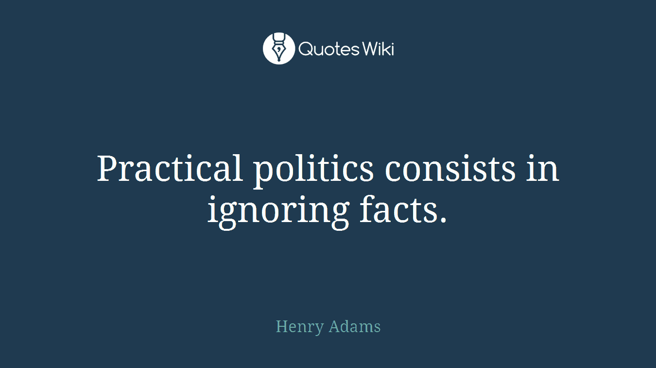Practical politics consists in ignoring facts.