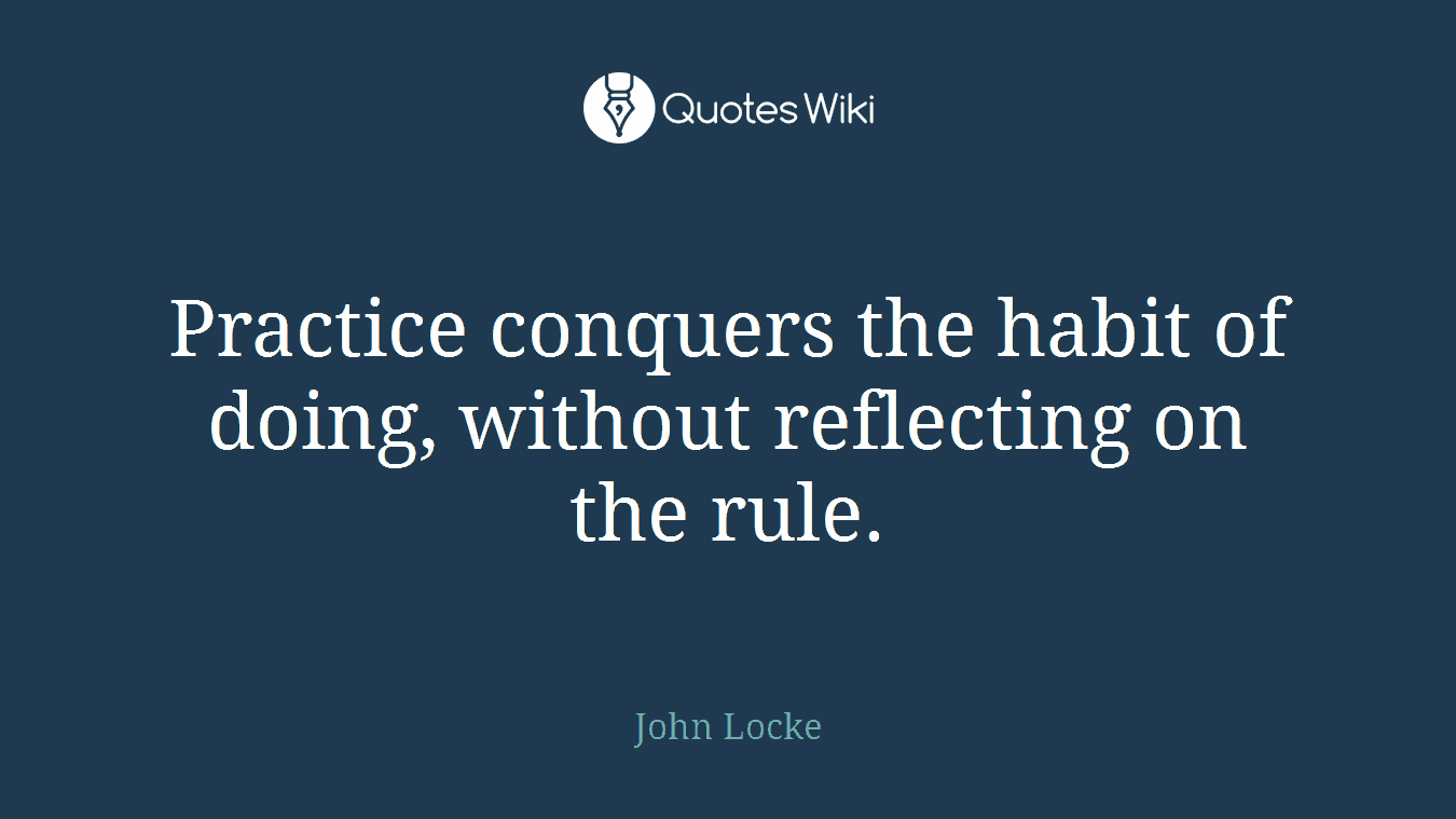 Practice conquers the habit of doing, without reflecting on the rule.