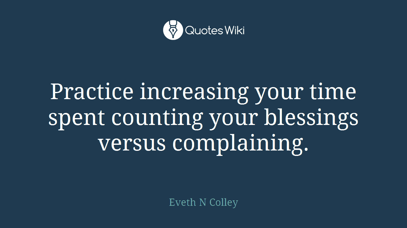 Practice increasing your time spent counting your blessings versus complaining.
