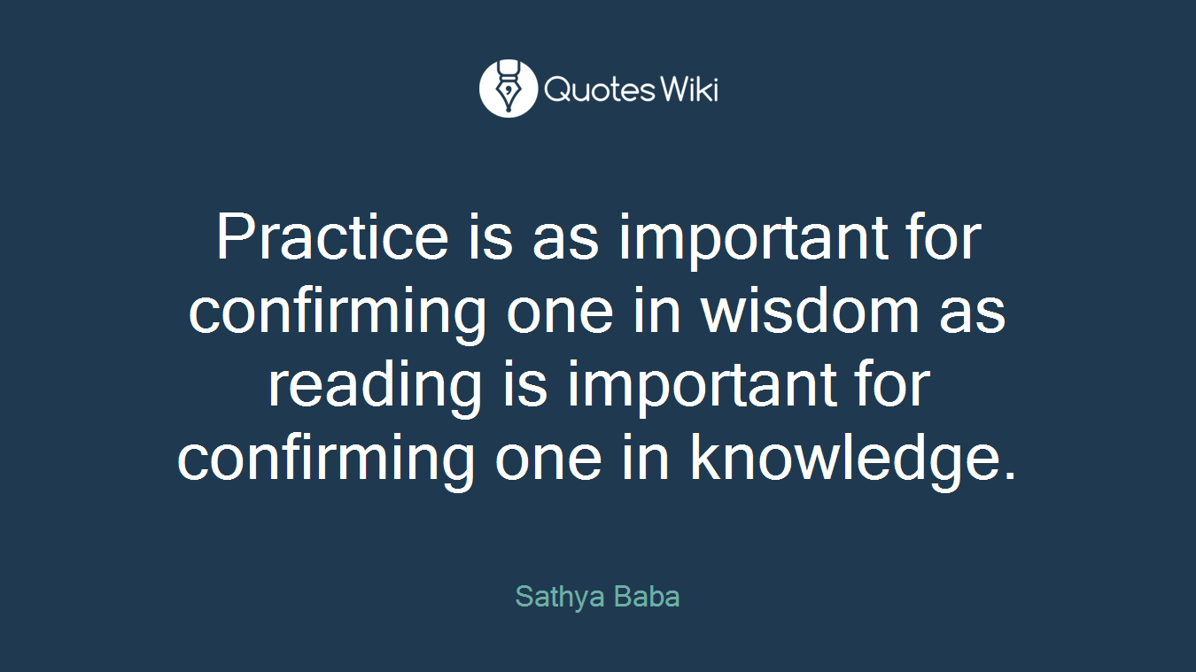 Practice is as important for confirming one in wisdom as reading is important for confirming one in knowledge.