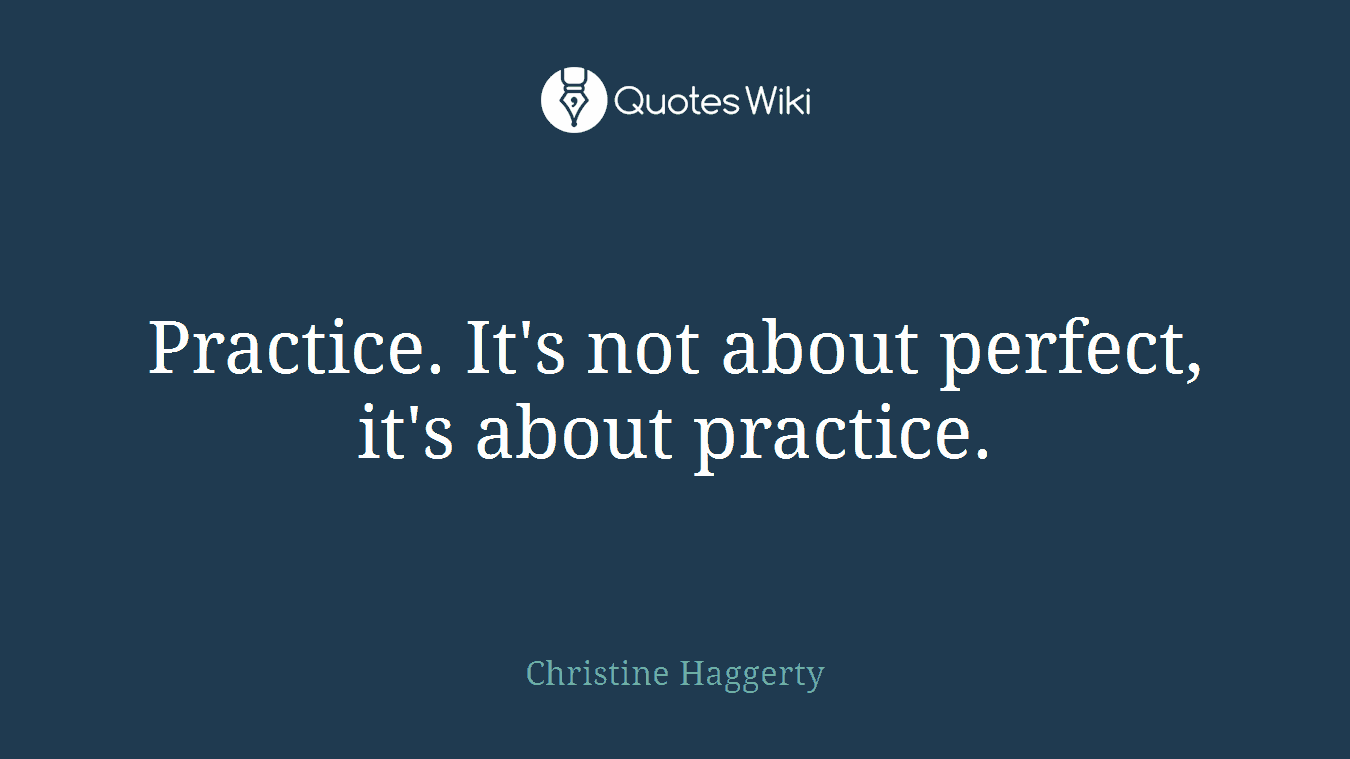Practice. It's not about perfect, it's about practice.