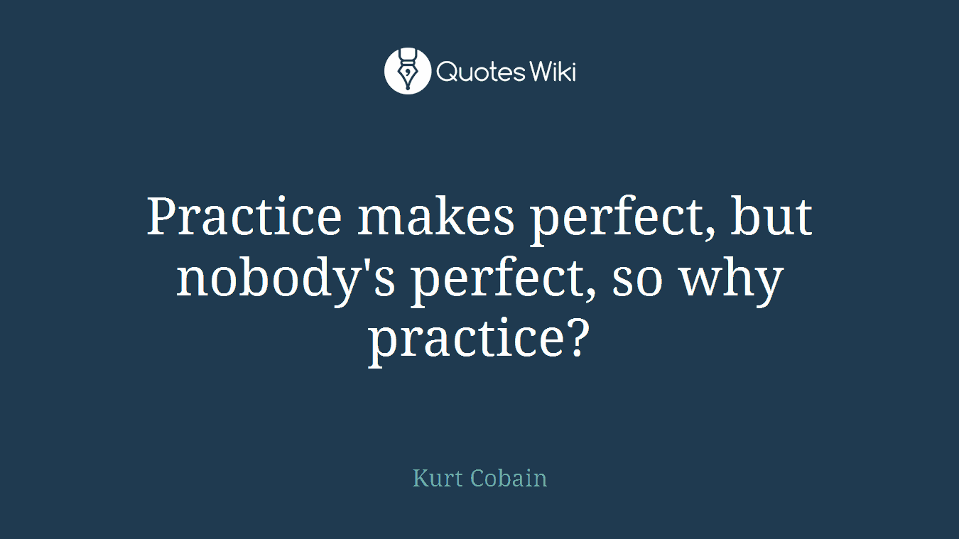 Practice makes perfect, but nobody's perfect, so why practice?