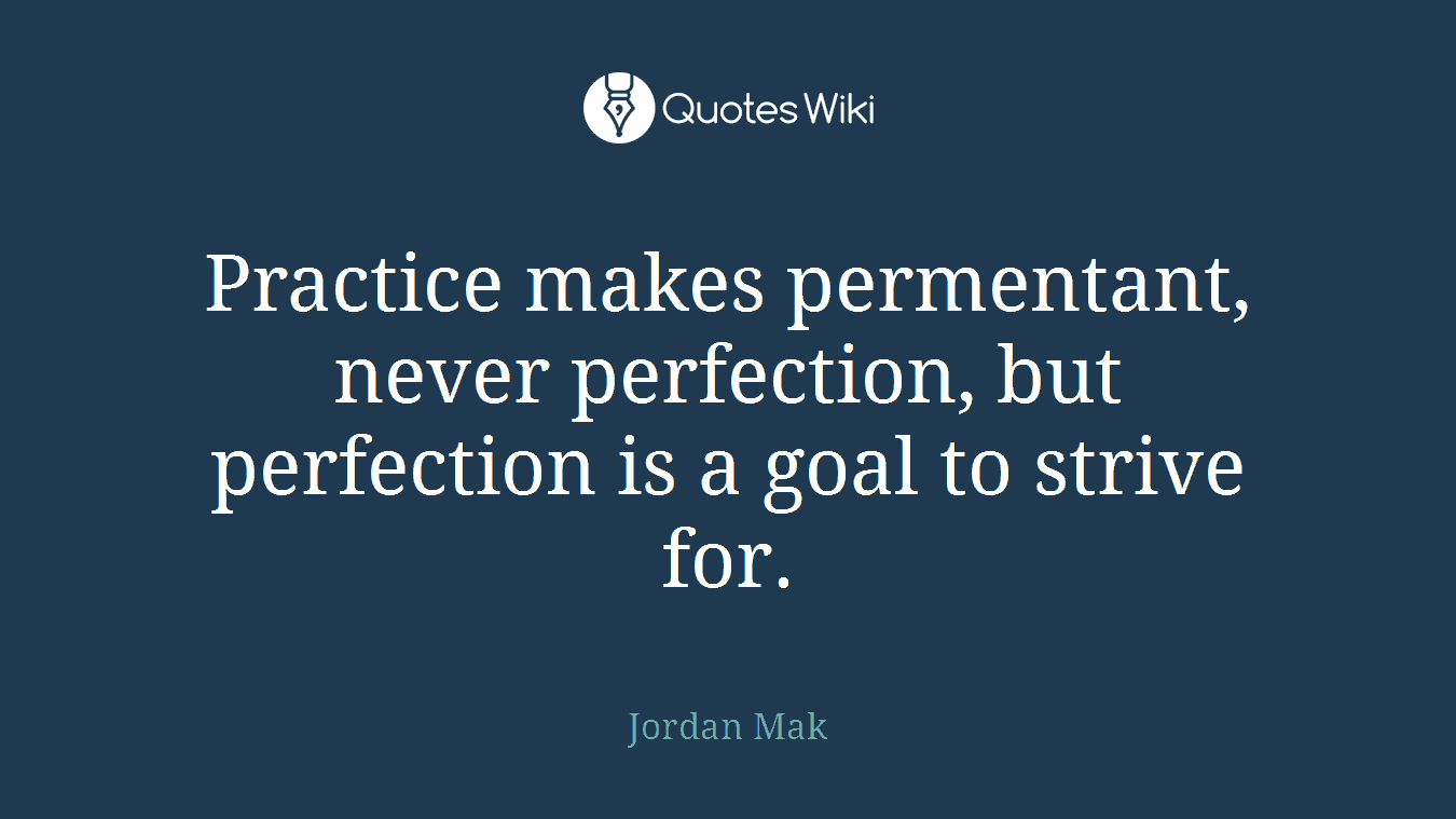 Practice makes permentant, never perfection, but perfection is a goal to strive for.