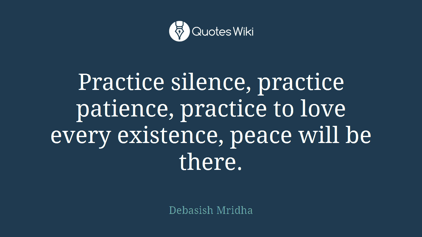 Practice silence, practice patience, practice to love every existence, peace will be there.