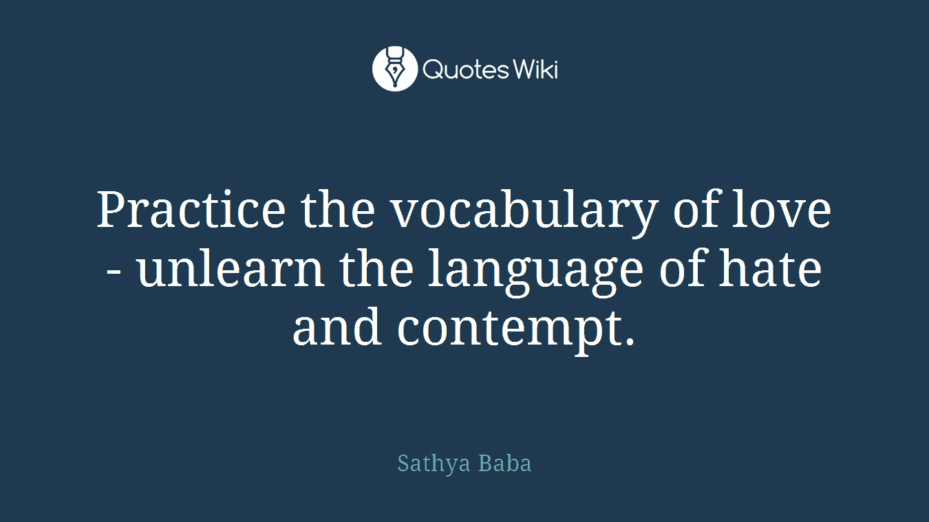 Practice the vocabulary of love - unlearn the language of hate and contempt.