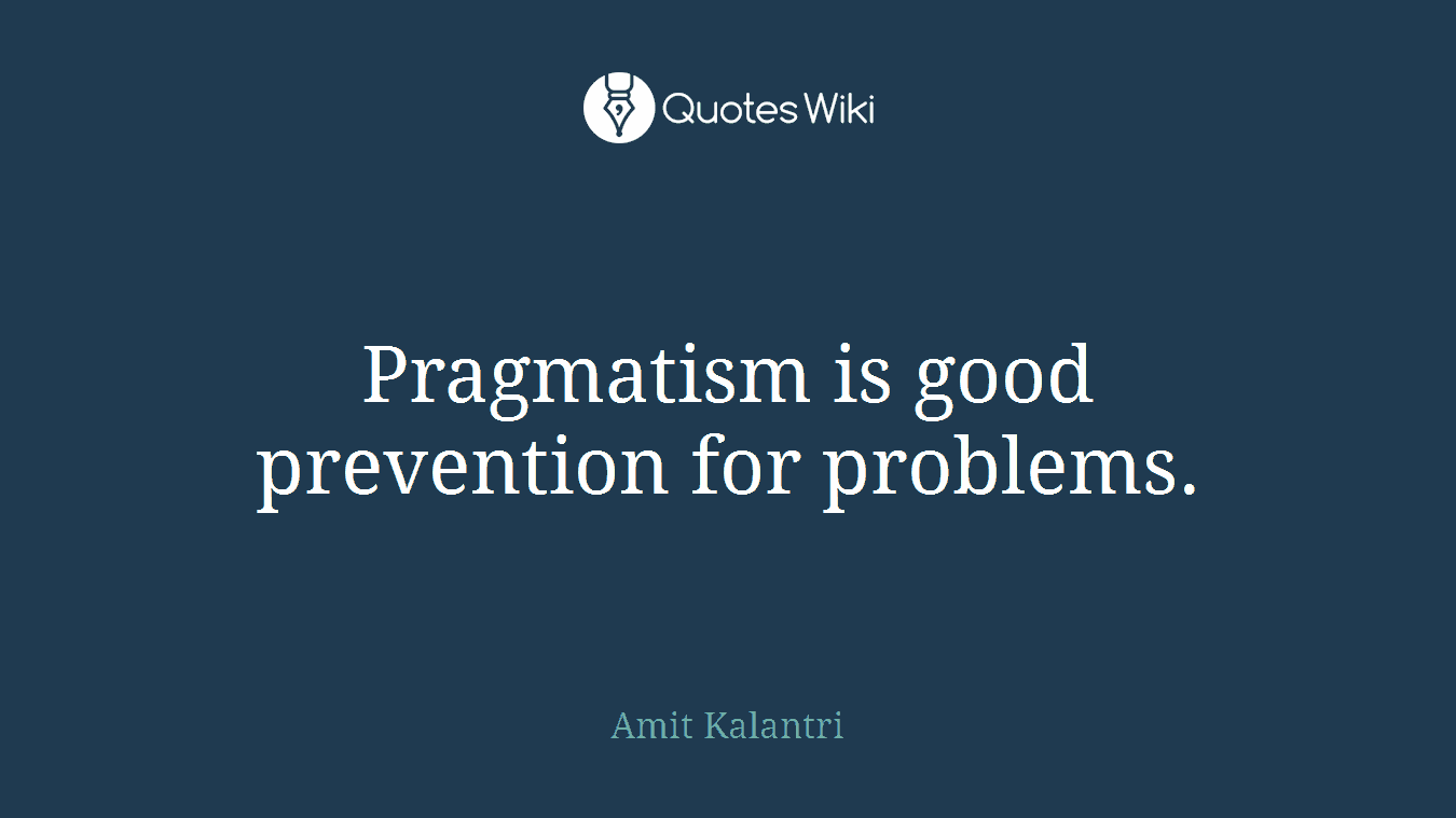 Pragmatism is good prevention for problems.