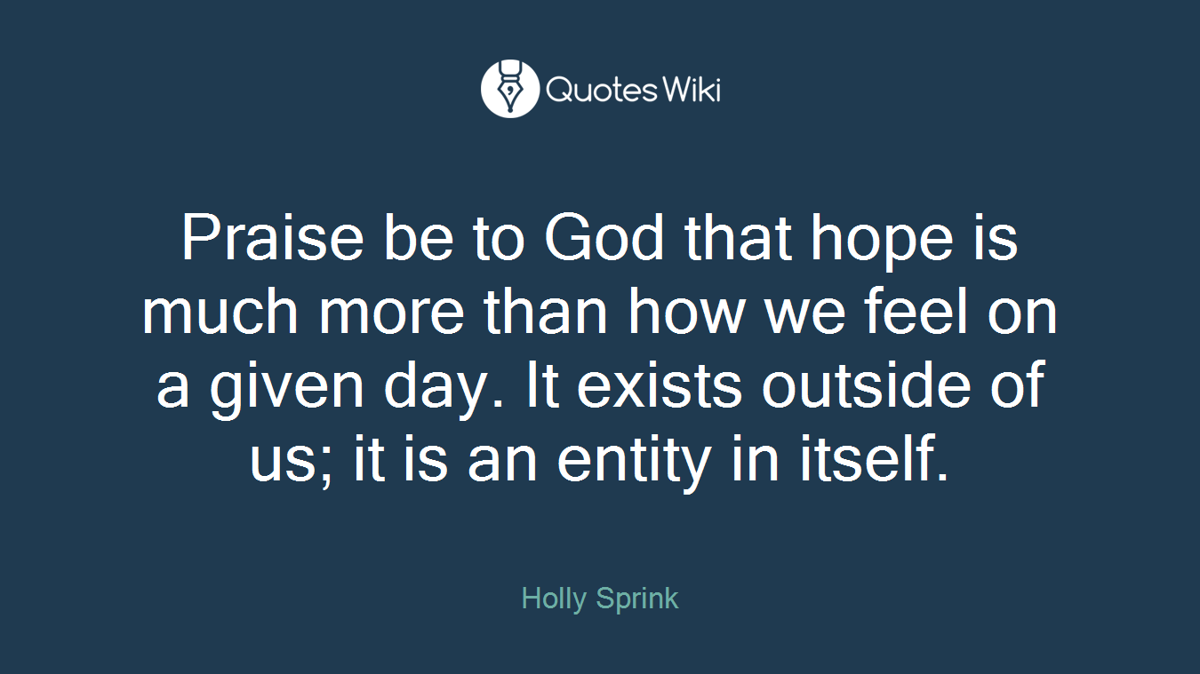 Praise be to God that hope is much more than how we feel on a given day. It exists outside of us; it is an entity in itself.