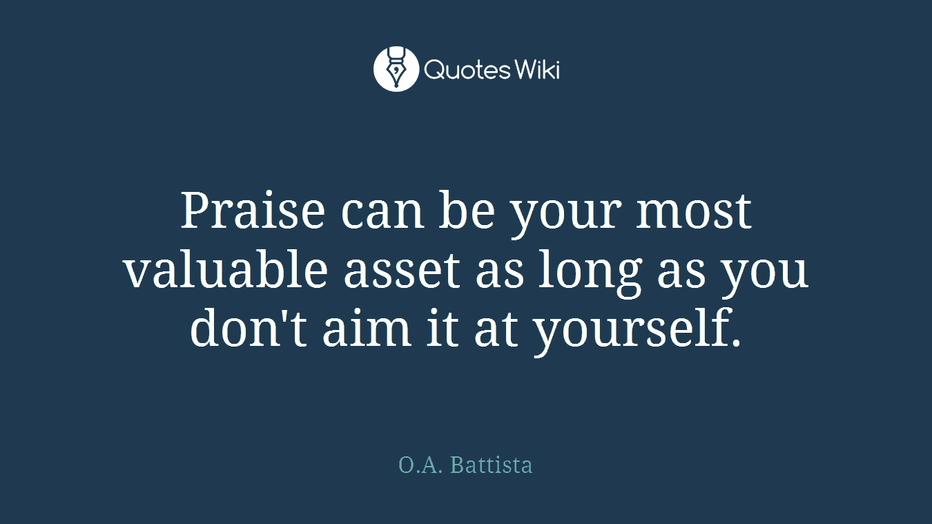Praise can be your most valuable asset as long as you don't aim it at yourself.