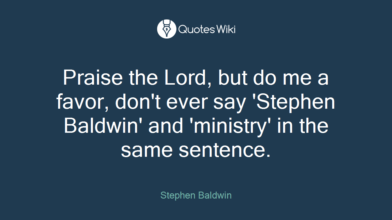 Praise the Lord, but do me a favor, don't ever say 'Stephen Baldwin' and 'ministry' in the same sentence.