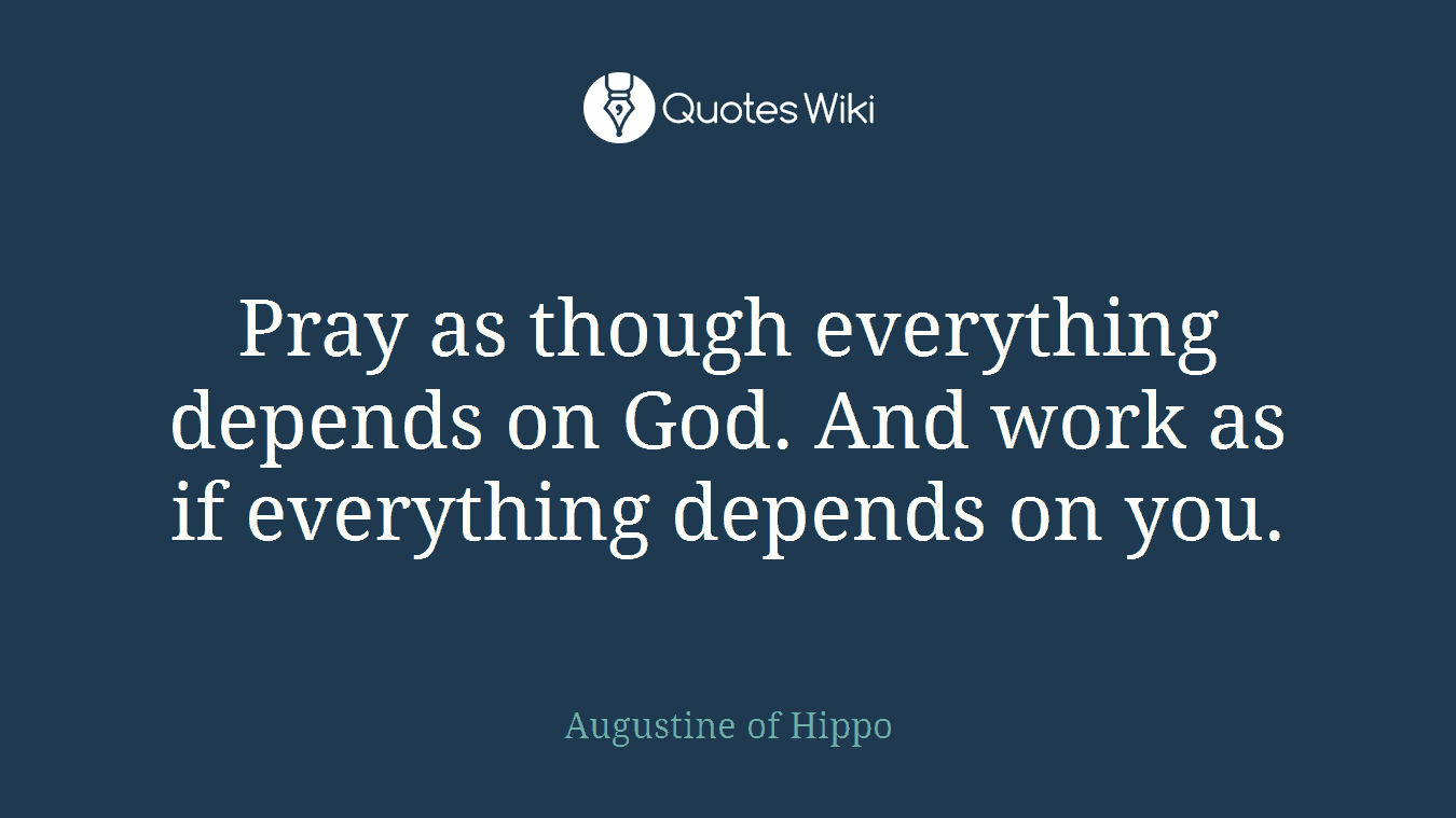 Pray as though everything depends on God. And work as if everything depends on you.