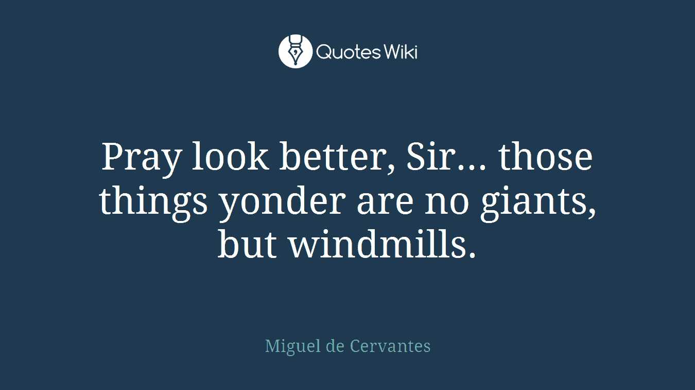 Pray look better, Sir... those things yonder are no giants, but windmills.