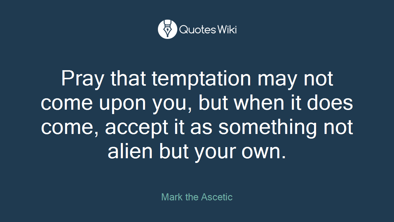 Pray that temptation may not come upon you, but when it does come, accept it as something not alien but your own.