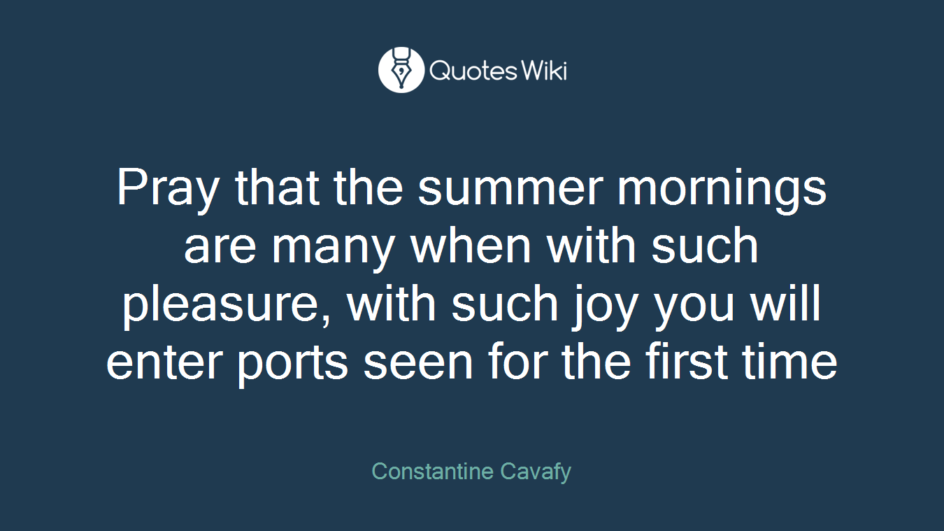 Pray that the summer mornings are many when with such pleasure, with such joy you will enter ports seen for the first time