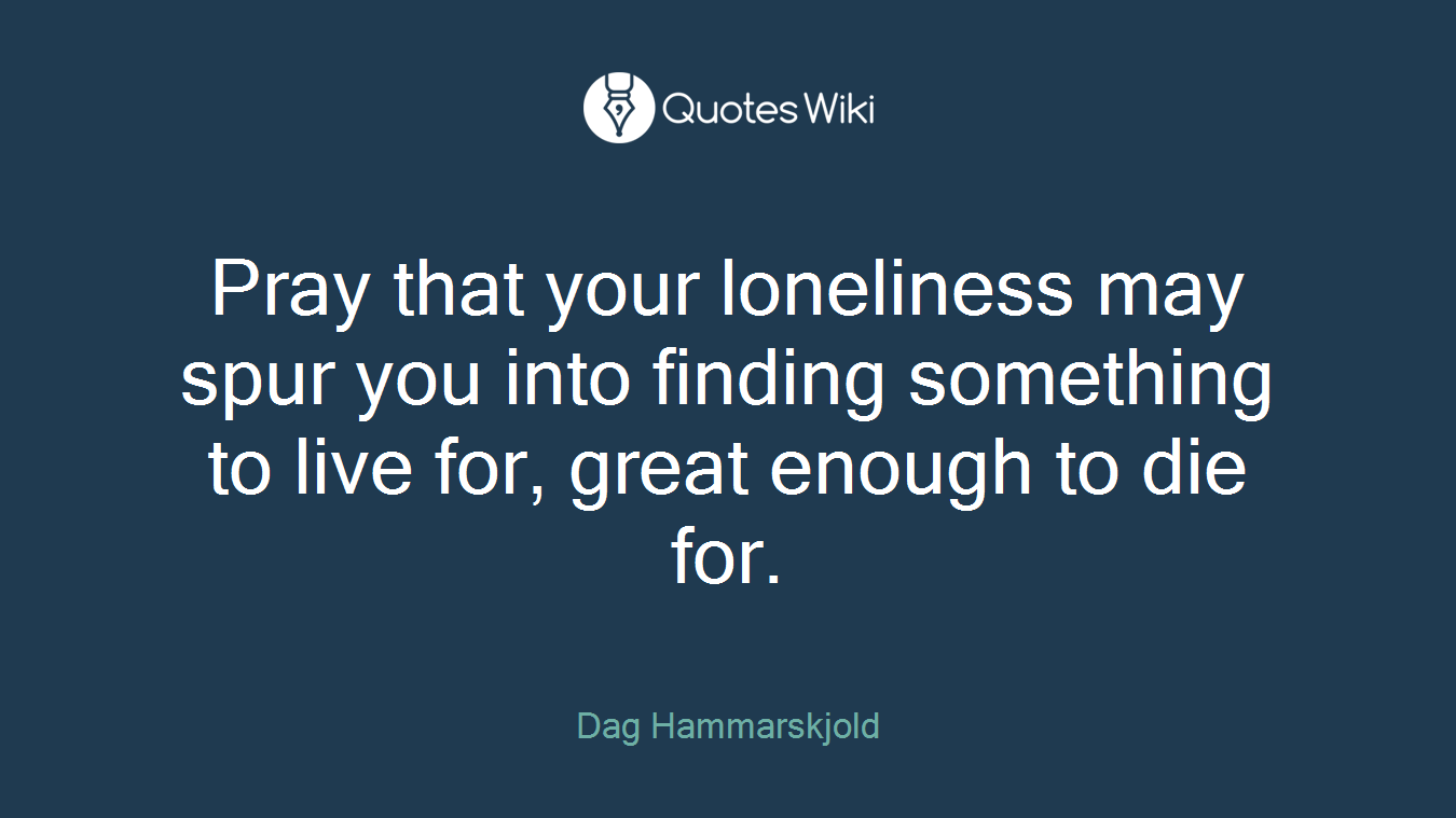 Pray that your loneliness may spur you into finding something to live for, great enough to die for.