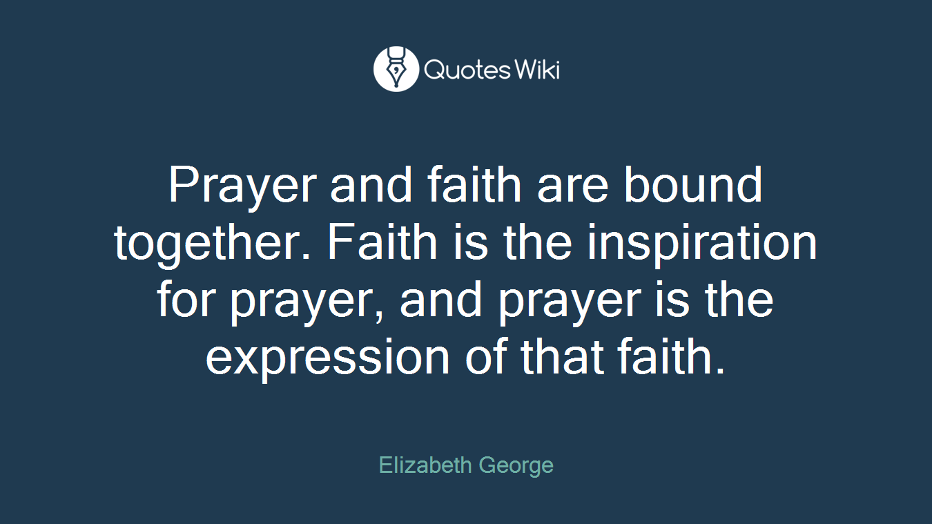 Prayer and faith are bound together. Faith is the inspiration for prayer, and prayer is the expression of that faith.