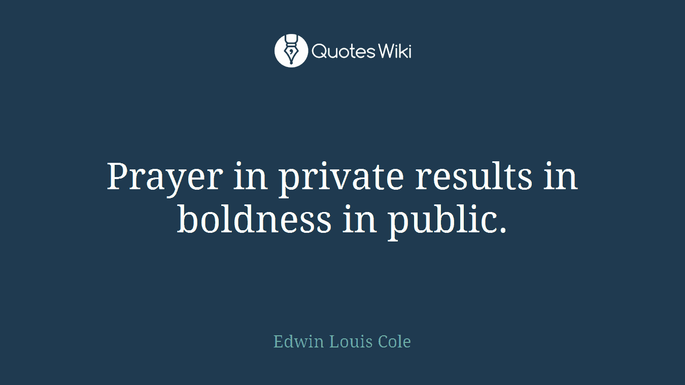 Prayer in private results in boldness in public.