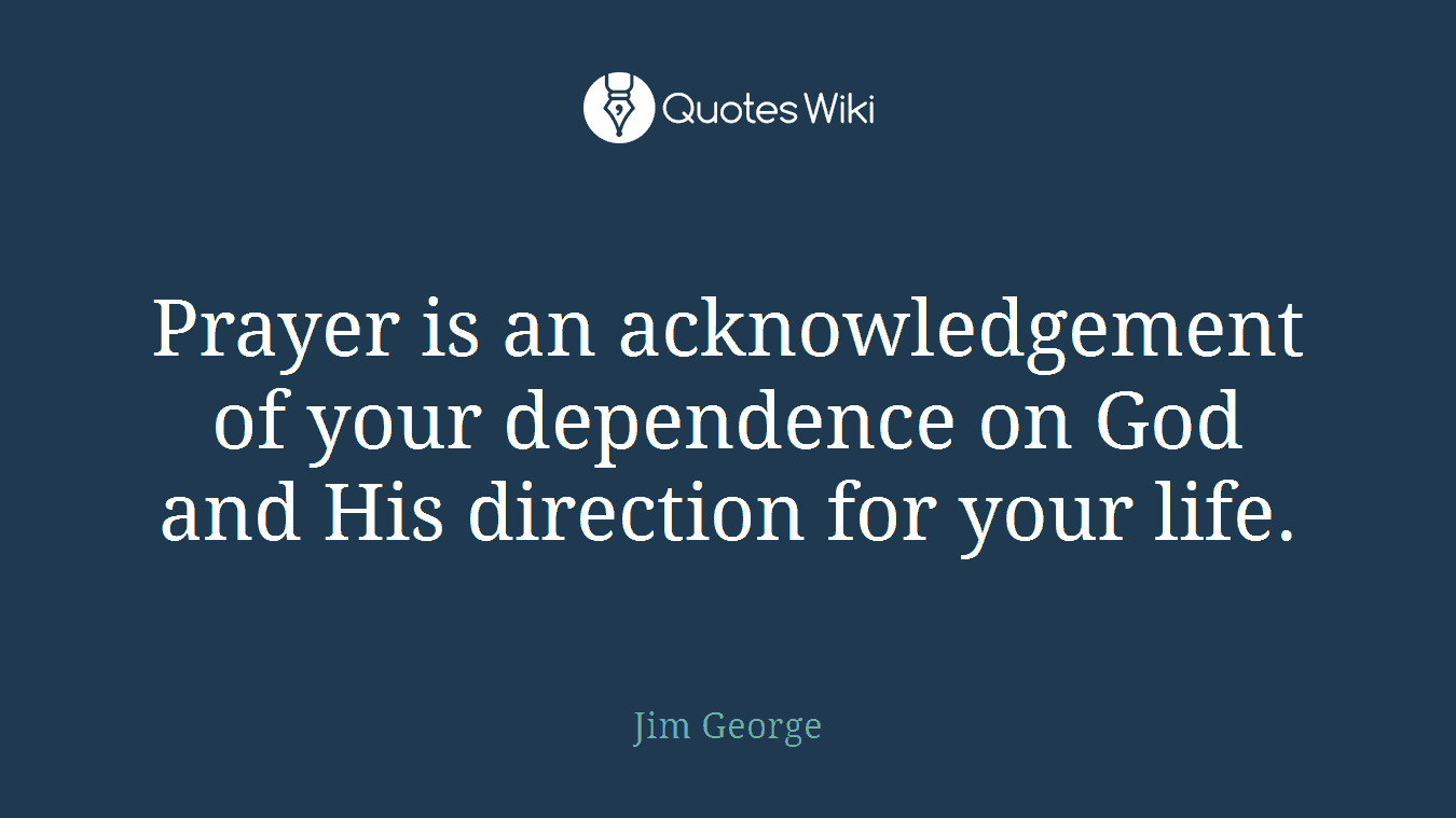 Prayer is an acknowledgement of your dependence on God and His direction for your life.