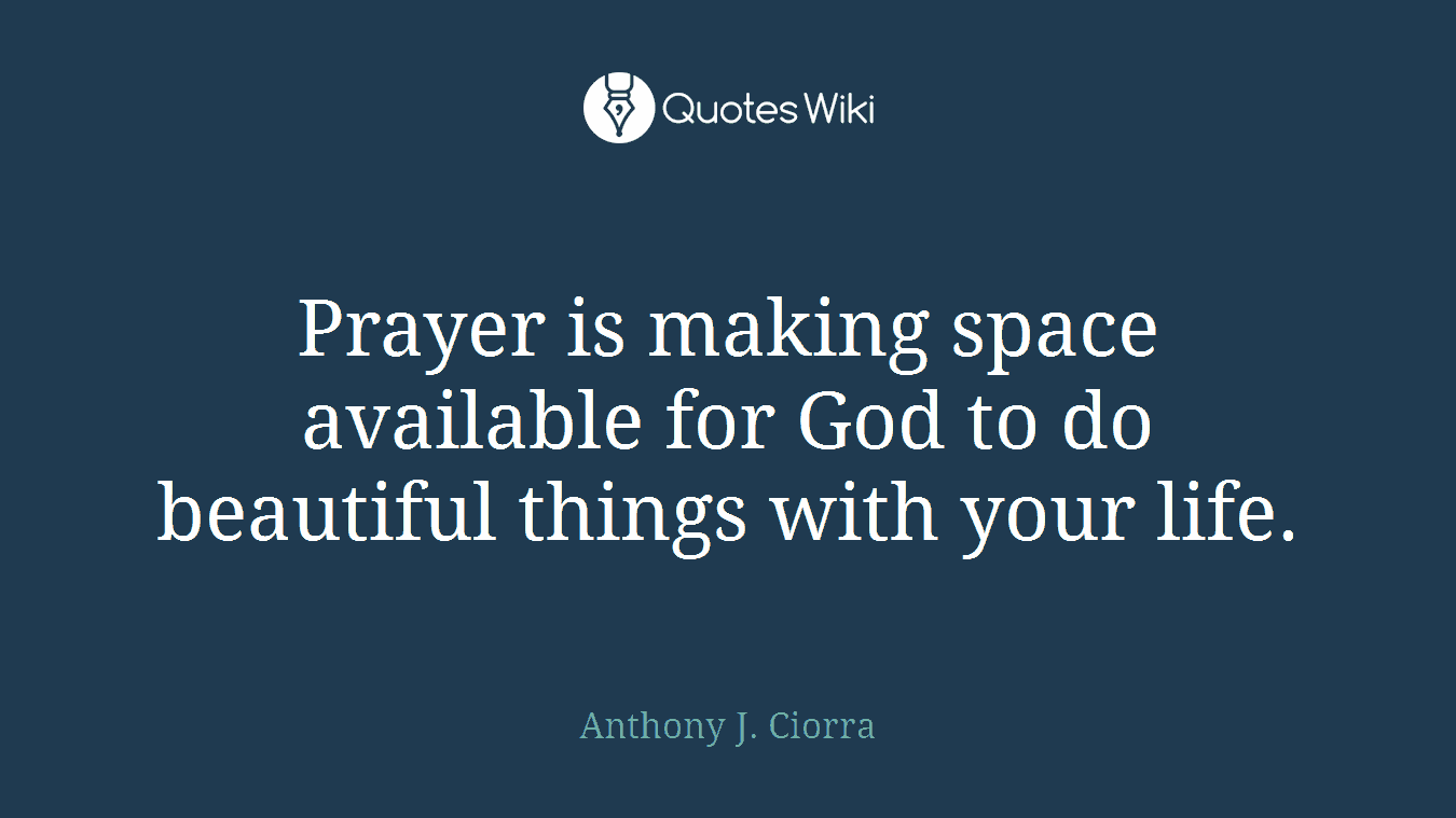 Prayer is making space available for God to do beautiful things with your life.