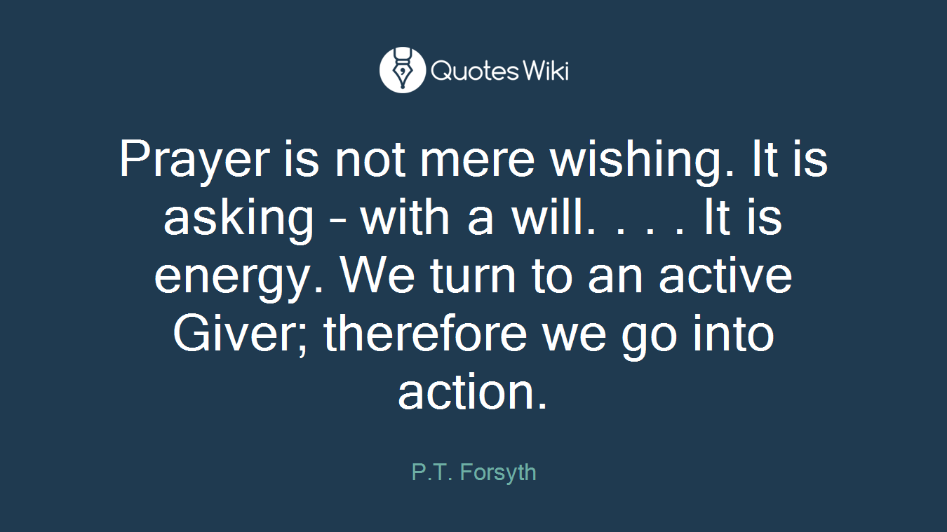 Prayer is not mere wishing. It is asking – with a will. . . . It is energy. We turn to an active Giver; therefore we go into action.