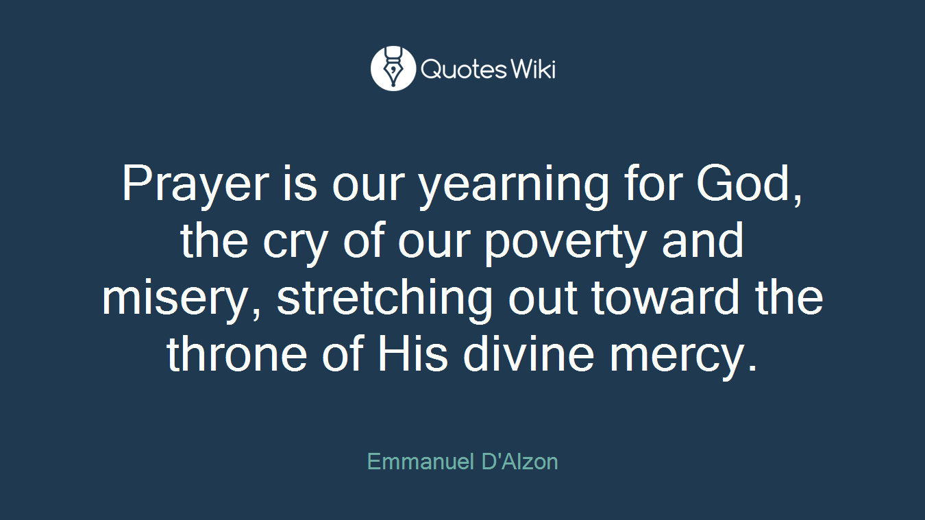 Prayer is our yearning for God, the cry of our poverty and misery, stretching out toward the throne of His divine mercy.