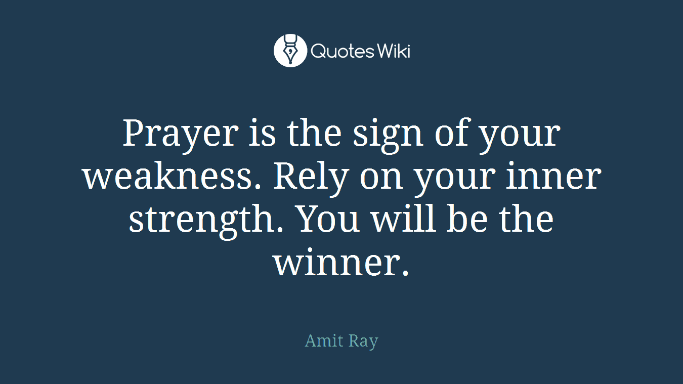 Prayer is the sign of your weakness. Rely on your inner strength. You will be the winner.