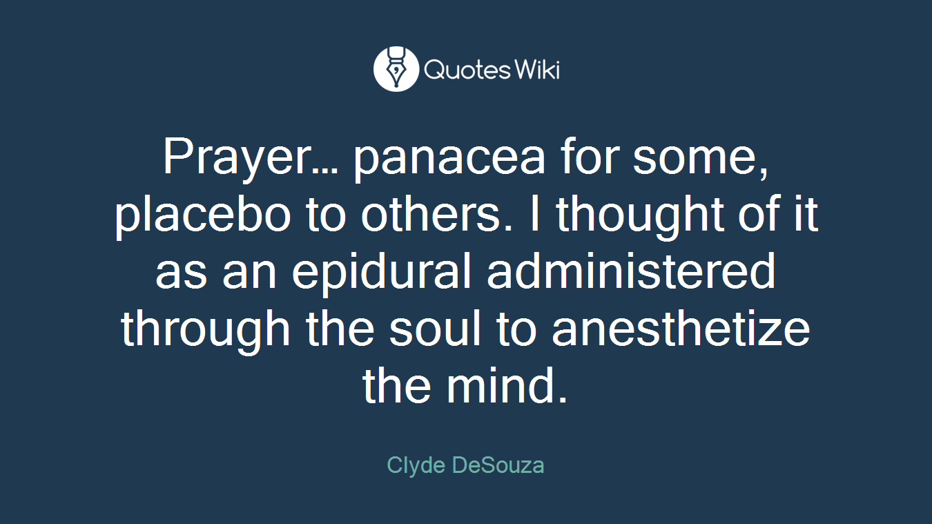 Prayer… panacea for some, placebo to others. I thought of it as an epidural administered through the soul to anesthetize the mind.