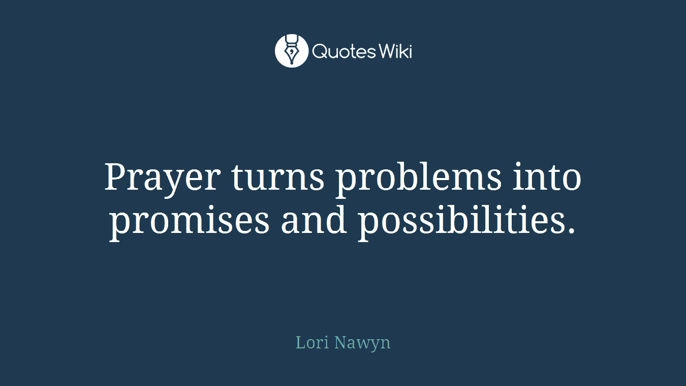 Prayer turns problems into promises and possibilities.