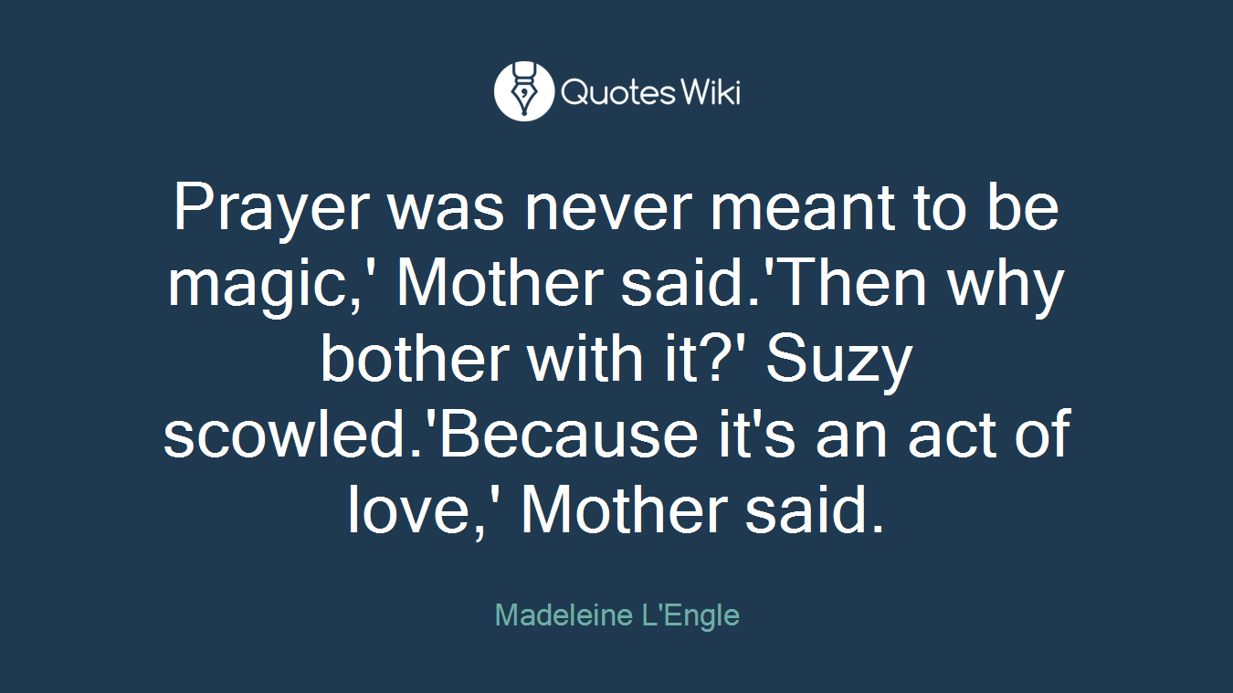 Prayer was never meant to be magic,' Mother said.'Then why bother with it?' Suzy scowled.'Because it's an act of love,' Mother said.