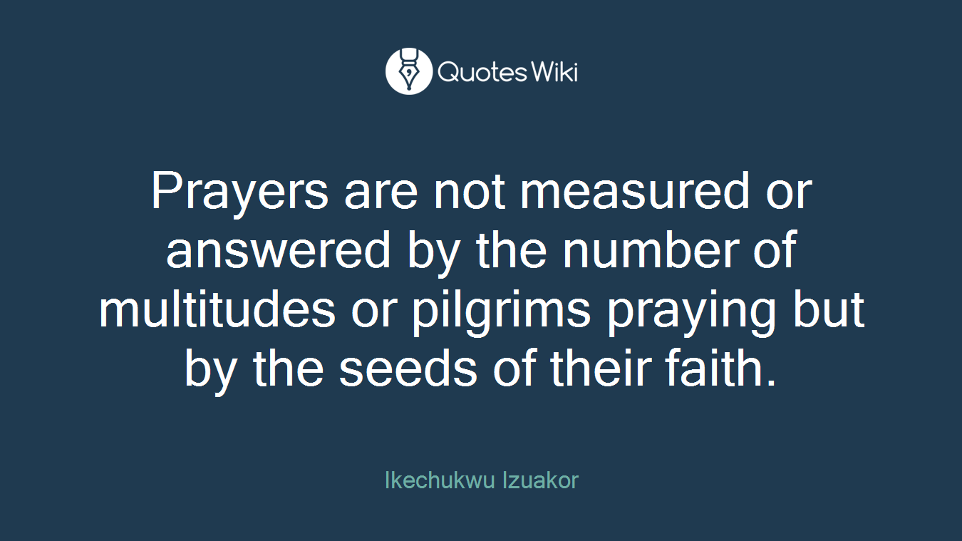 Prayers are not measured or answered by the number of multitudes or pilgrims praying but by the seeds of their faith.
