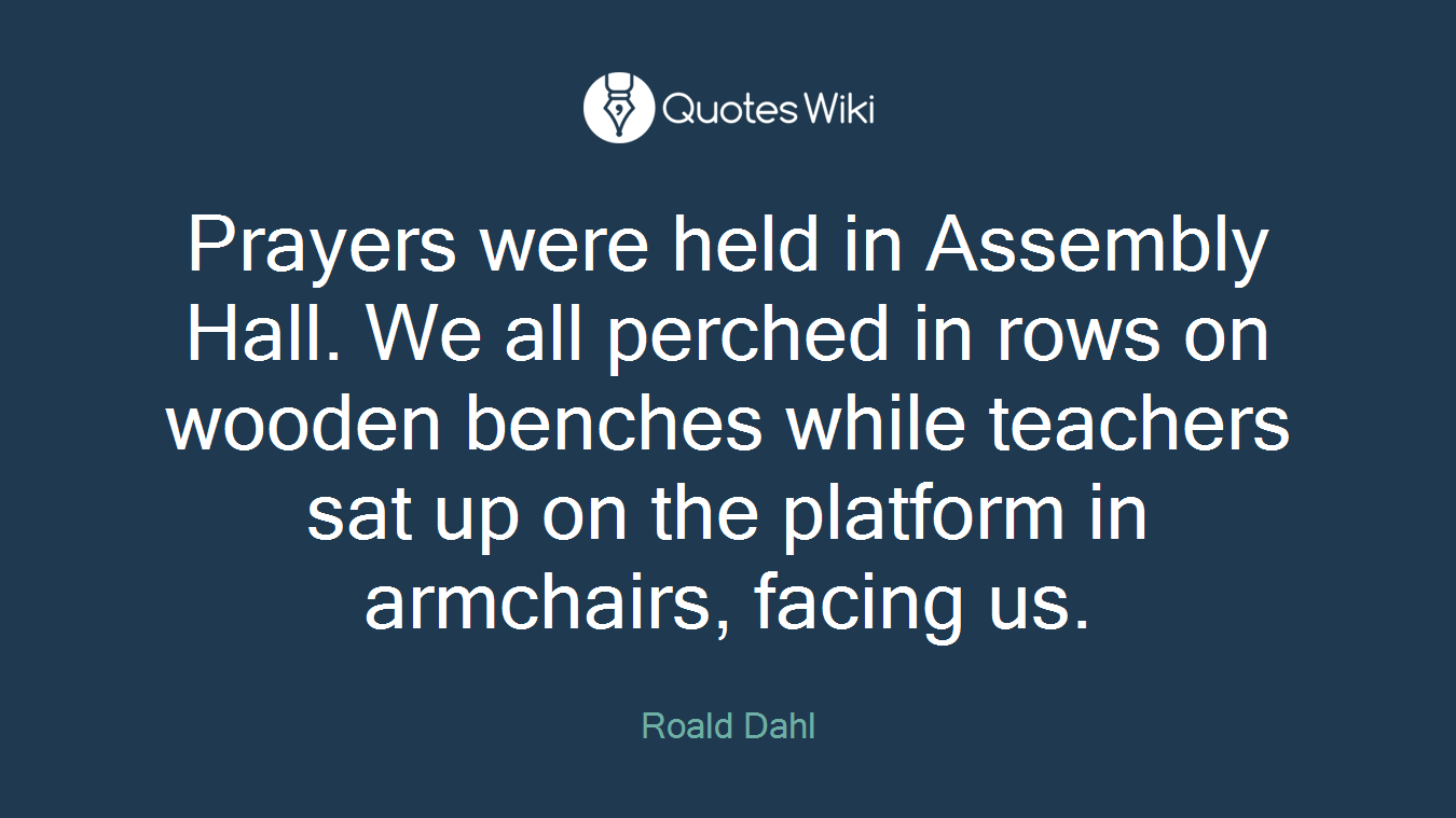 Prayers were held in Assembly Hall. We all perched in rows on wooden benches while teachers sat up on the platform in armchairs, facing us.