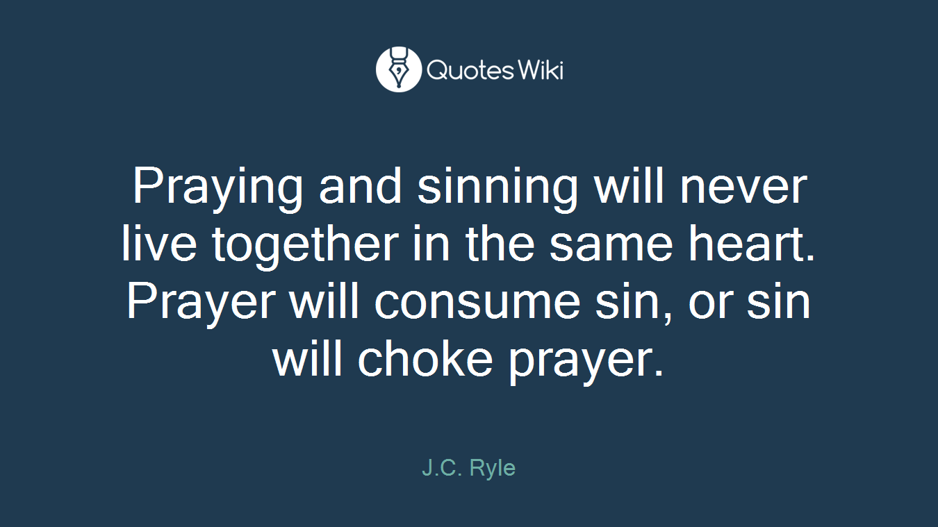 Praying and sinning will never live together in the same heart. Prayer will consume sin, or sin will choke prayer.