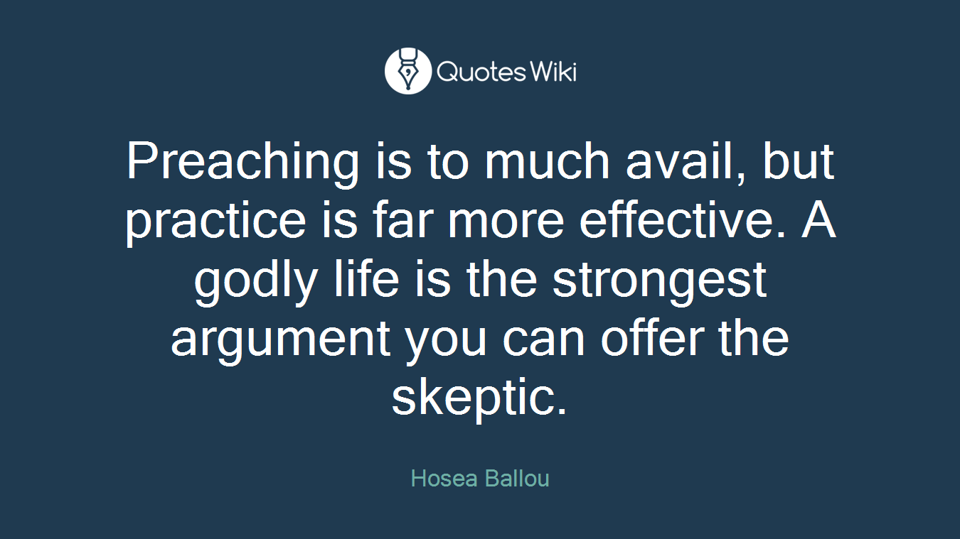 Preaching is to much avail, but practice is far more effective. A godly life is the strongest argument you can offer the skeptic.