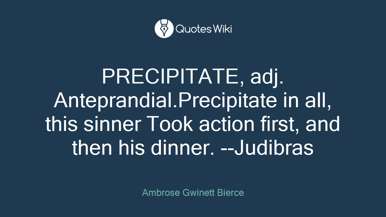 PRECIPITATE, adj. Anteprandial.Precipitate in all, this sinner Took action first, and then his dinner. --Judibras