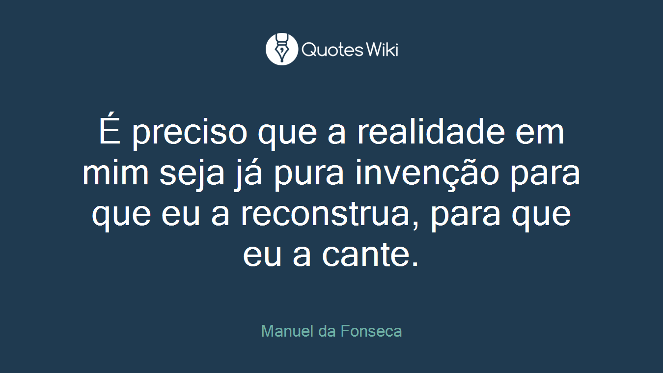 É preciso que a realidade em mim seja já pura invenção para que eu a reconstrua, para que eu a cante.