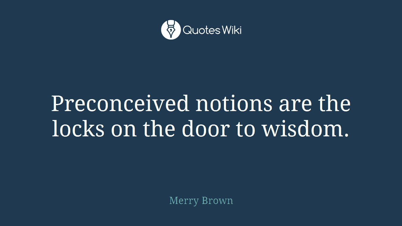 Preconceived notions are the locks on the door to wisdom.