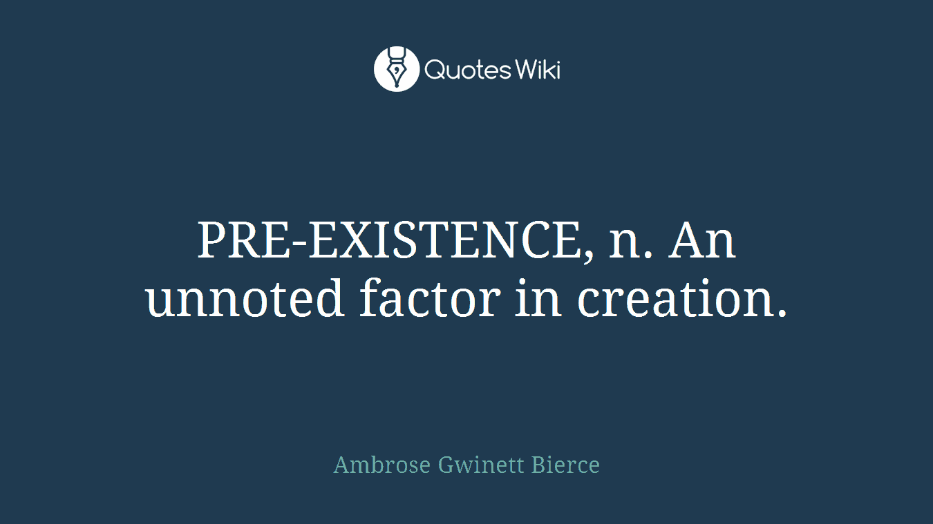 PRE-EXISTENCE, n. An unnoted factor in creation.
