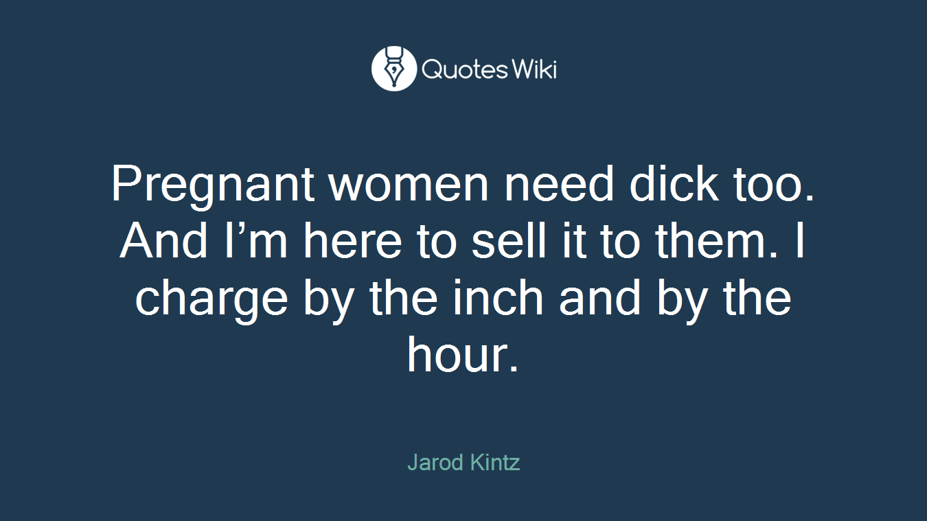 Pregnant women need dick too. And I’m here to sell it to them. I charge by the inch and by the hour.