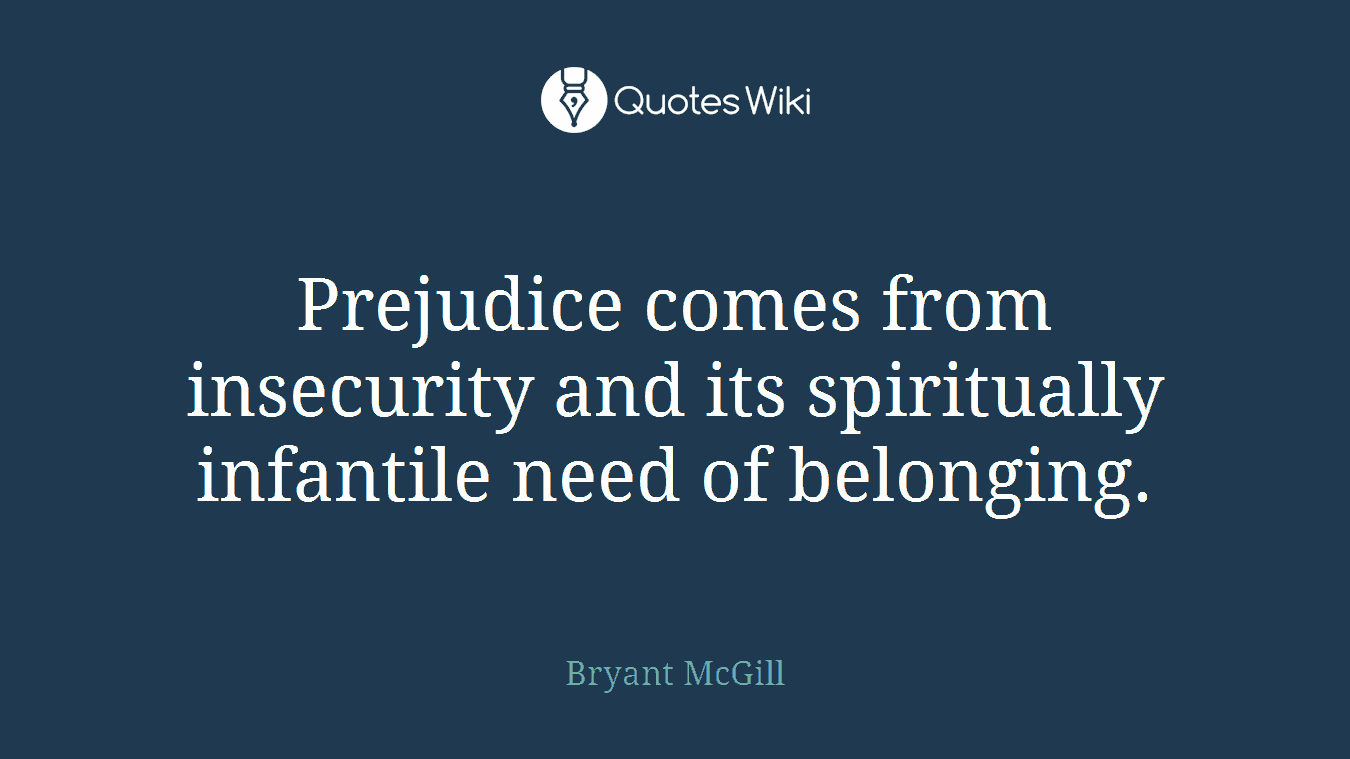 Prejudice comes from insecurity and its spiritually infantile need of belonging.