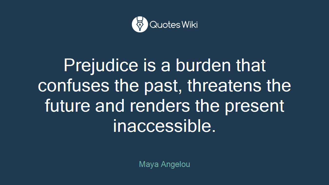 Prejudice is a burden that confuses the past, threatens the future and renders the present inaccessible.