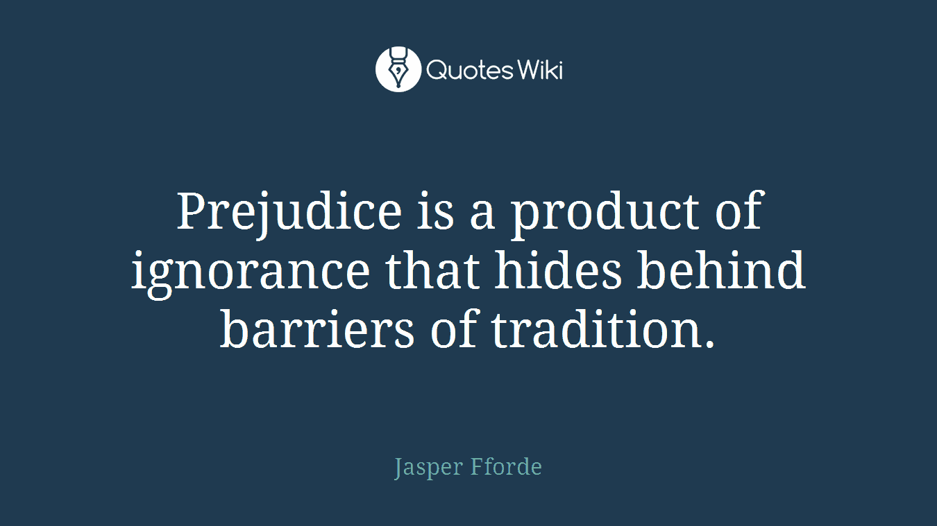Prejudice is a product of ignorance that hides behind barriers of tradition.
