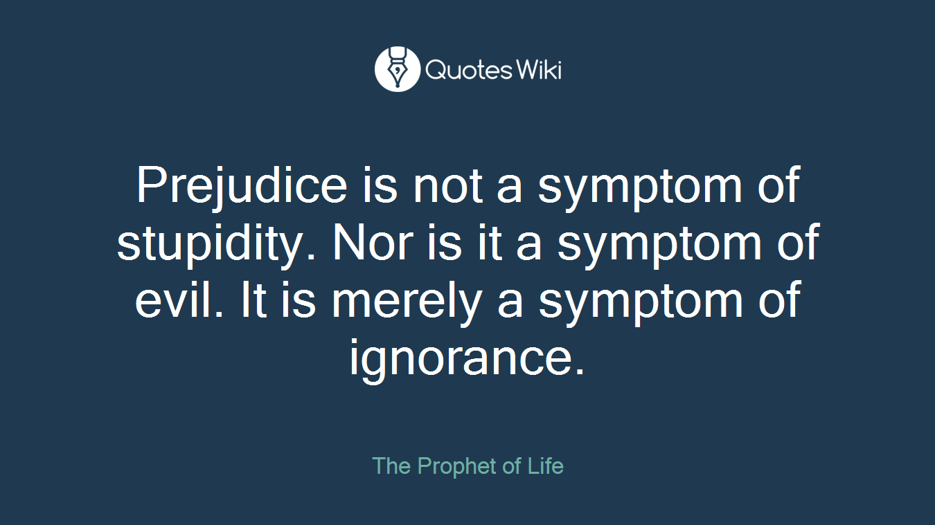 Prejudice is not a symptom of stupidity. Nor is it a symptom of evil. It is merely a symptom of ignorance.