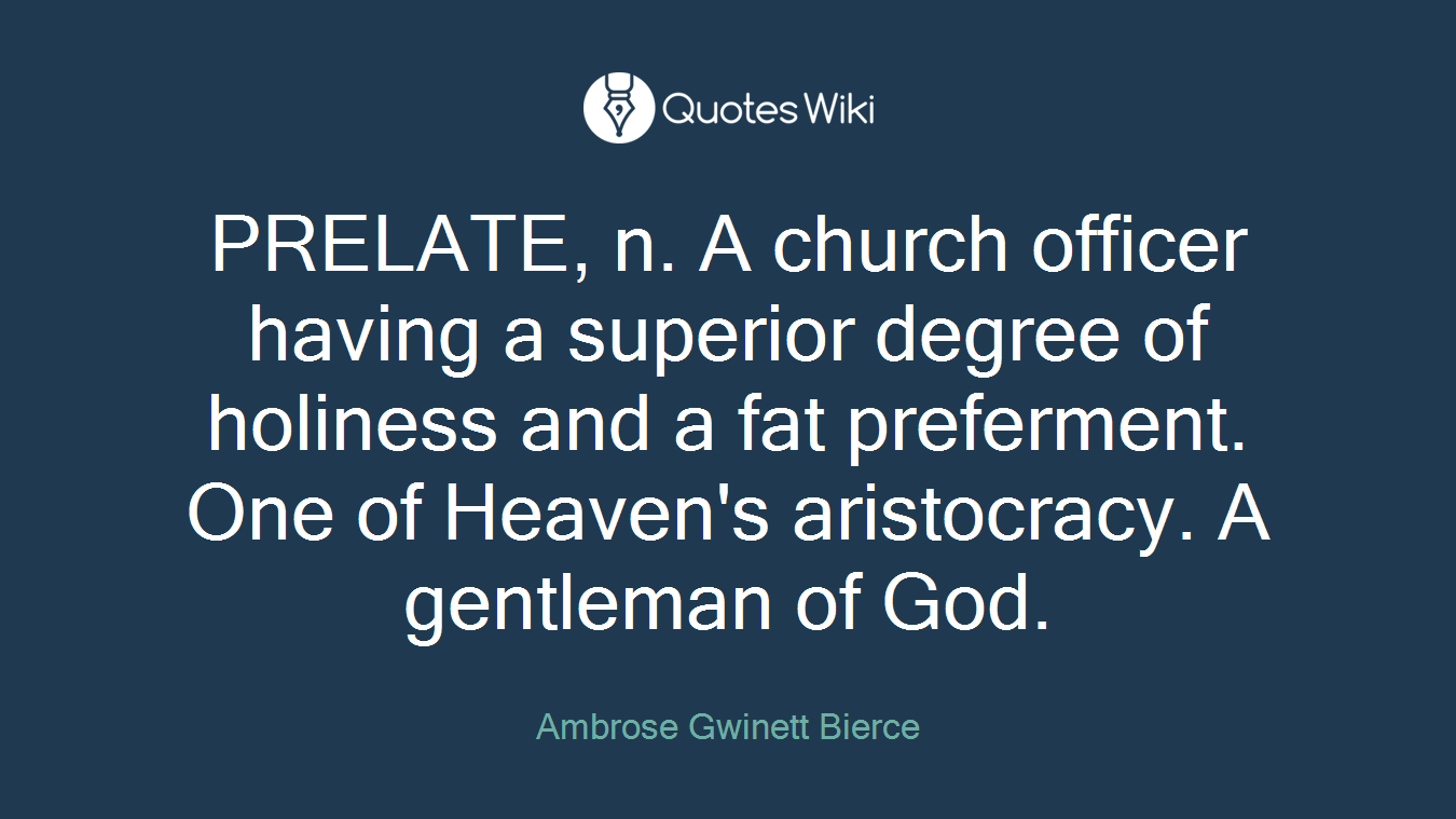 PRELATE, n. A church officer having a superior degree of holiness and a fat preferment. One of Heaven's aristocracy. A gentleman of God.