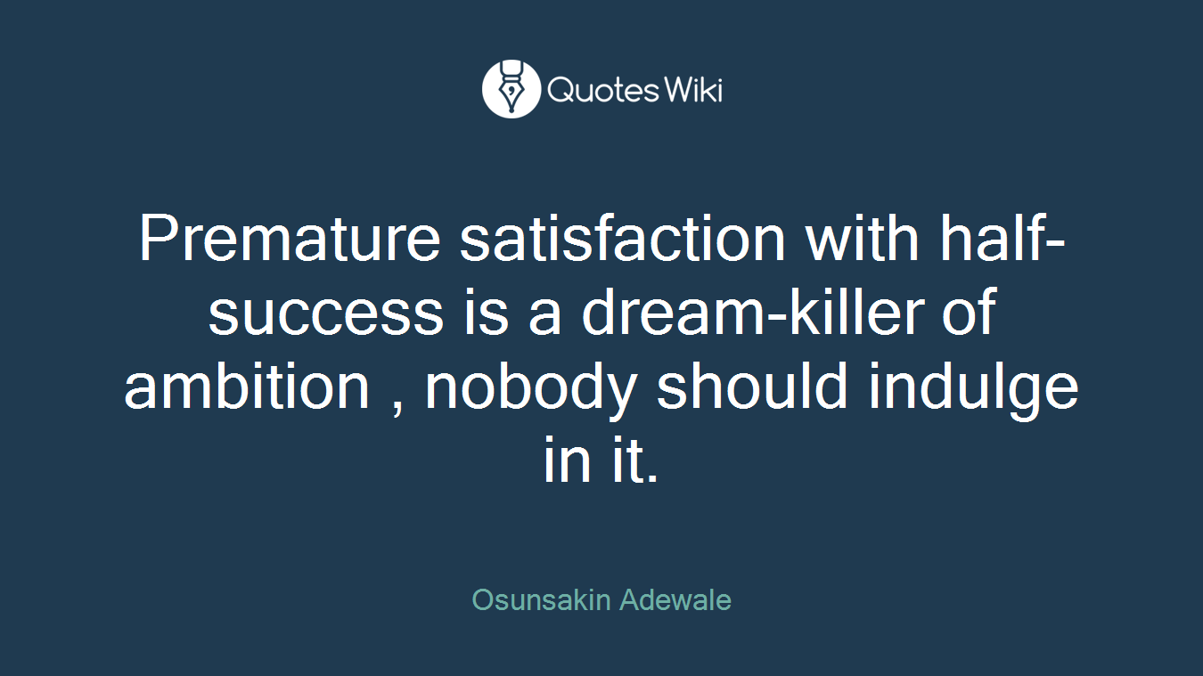 Premature satisfaction with half-success is a dream-killer of ambition , nobody should indulge in it.