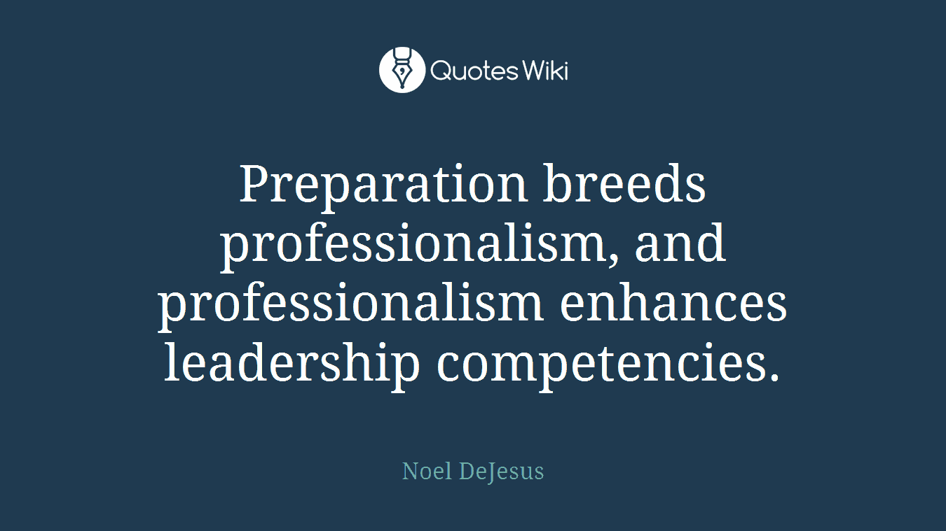 Preparation breeds professionalism, and professionalism enhances leadership competencies.